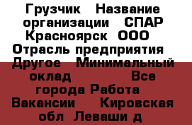 Грузчик › Название организации ­ СПАР-Красноярск, ООО › Отрасль предприятия ­ Другое › Минимальный оклад ­ 16 000 - Все города Работа » Вакансии   . Кировская обл.,Леваши д.